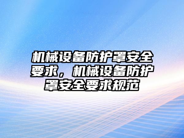 機械設(shè)備防護罩安全要求，機械設(shè)備防護罩安全要求規(guī)范