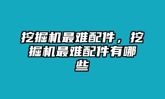 挖掘機最難配件，挖掘機最難配件有哪些