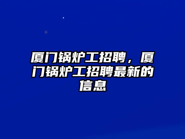 廈門鍋爐工招聘，廈門鍋爐工招聘最新的信息