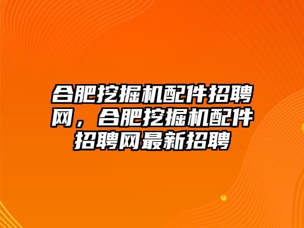 合肥挖掘機(jī)配件招聘網(wǎng)，合肥挖掘機(jī)配件招聘網(wǎng)最新招聘