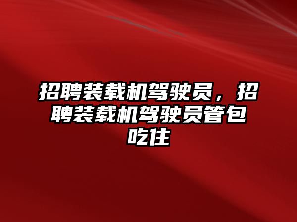 招聘裝載機駕駛員，招聘裝載機駕駛員管包吃住