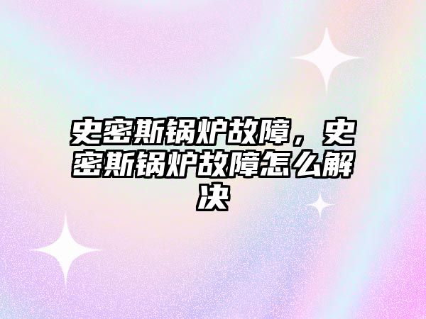 史密斯鍋爐故障，史密斯鍋爐故障怎么解決