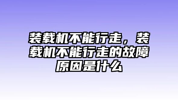 裝載機(jī)不能行走，裝載機(jī)不能行走的故障原因是什么