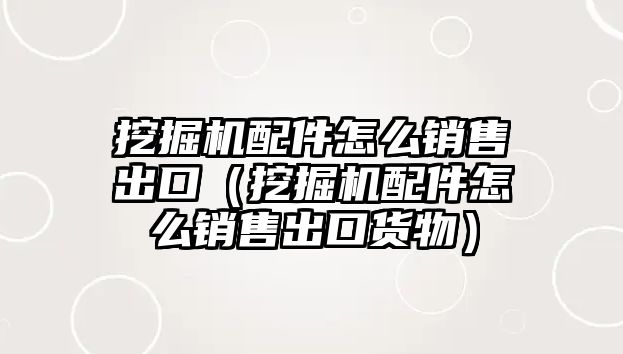 挖掘機配件怎么銷售出口（挖掘機配件怎么銷售出口貨物）