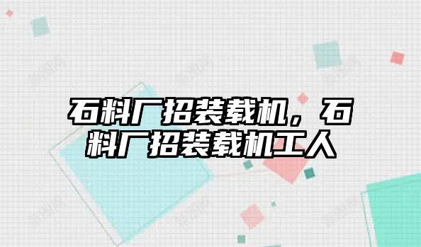 石料廠招裝載機，石料廠招裝載機工人