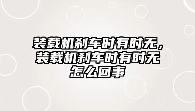 裝載機剎車時有時無，裝載機剎車時有時無怎么回事