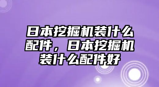 日本挖掘機裝什么配件，日本挖掘機裝什么配件好