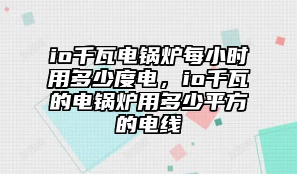 io千瓦電鍋爐每小時(shí)用多少度電，io千瓦的電鍋爐用多少平方的電線(xiàn)