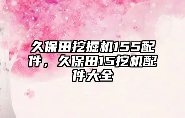 久保田挖掘機(jī)155配件，久保田15挖機(jī)配件大全