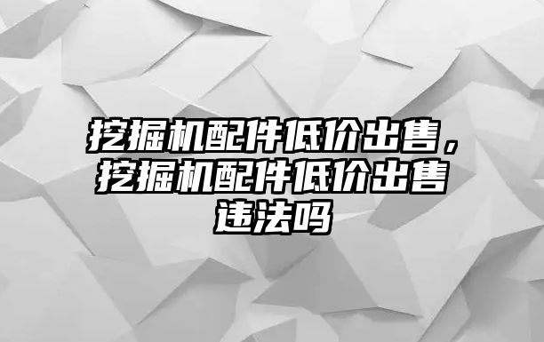 挖掘機配件低價出售，挖掘機配件低價出售違法嗎