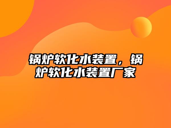 鍋爐軟化水裝置，鍋爐軟化水裝置廠家