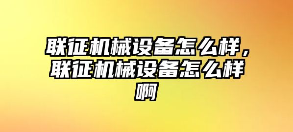 聯(lián)征機械設備怎么樣，聯(lián)征機械設備怎么樣啊