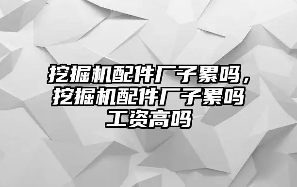 挖掘機配件廠子累嗎，挖掘機配件廠子累嗎工資高嗎