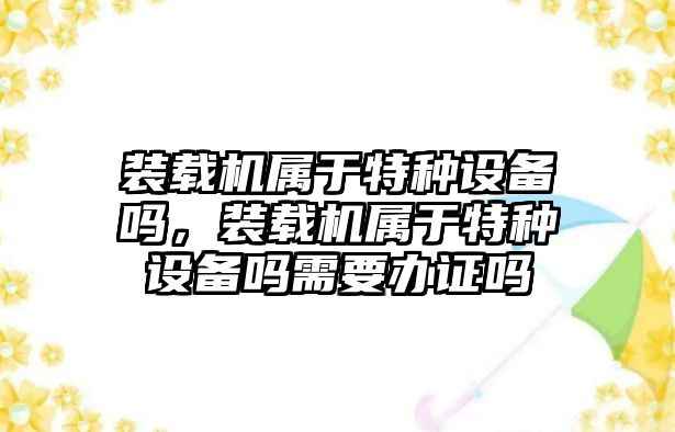 裝載機屬于特種設(shè)備嗎，裝載機屬于特種設(shè)備嗎需要辦證嗎