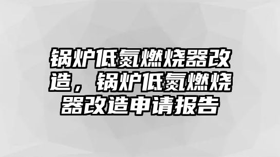 鍋爐低氮燃燒器改造，鍋爐低氮燃燒器改造申請(qǐng)報(bào)告