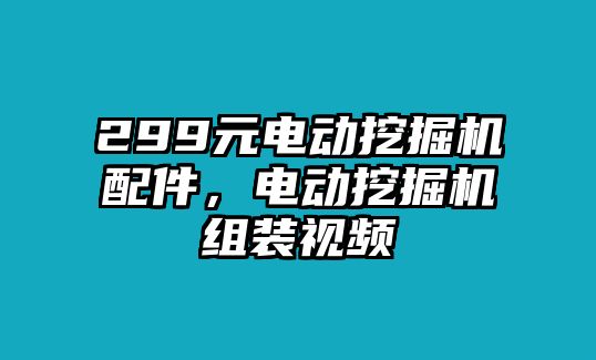 299元電動(dòng)挖掘機(jī)配件，電動(dòng)挖掘機(jī)組裝視頻