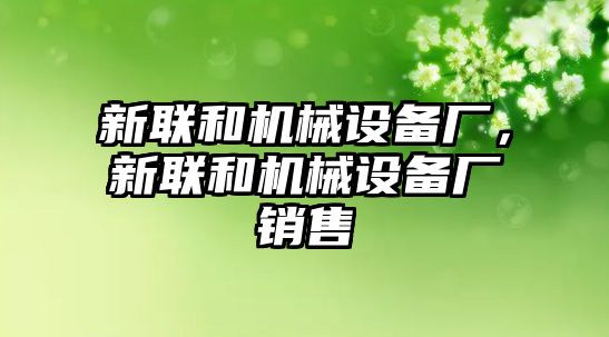 新聯(lián)和機(jī)械設(shè)備廠，新聯(lián)和機(jī)械設(shè)備廠銷售