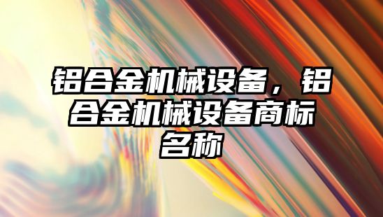 鋁合金機械設(shè)備，鋁合金機械設(shè)備商標名稱