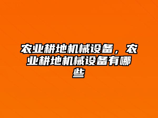 農(nóng)業(yè)耕地機(jī)械設(shè)備，農(nóng)業(yè)耕地機(jī)械設(shè)備有哪些