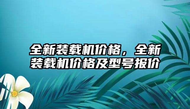 全新裝載機(jī)價(jià)格，全新裝載機(jī)價(jià)格及型號(hào)報(bào)價(jià)