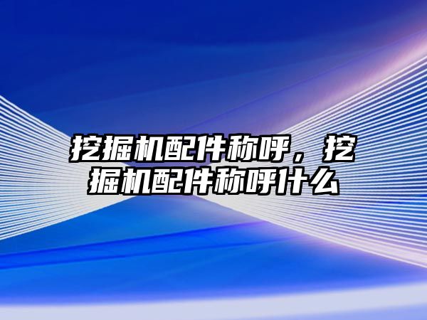 挖掘機配件稱呼，挖掘機配件稱呼什么