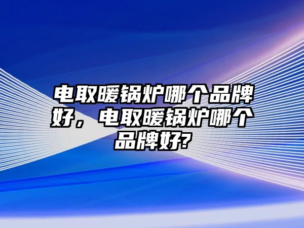 電取暖鍋爐哪個品牌好，電取暖鍋爐哪個品牌好?