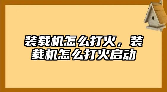 裝載機怎么打火，裝載機怎么打火啟動