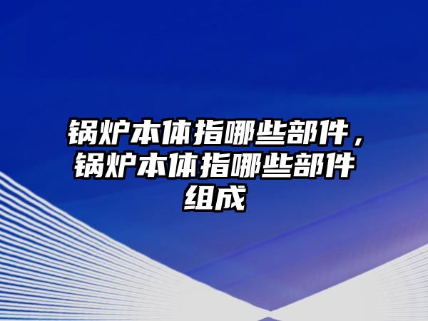 鍋爐本體指哪些部件，鍋爐本體指哪些部件組成