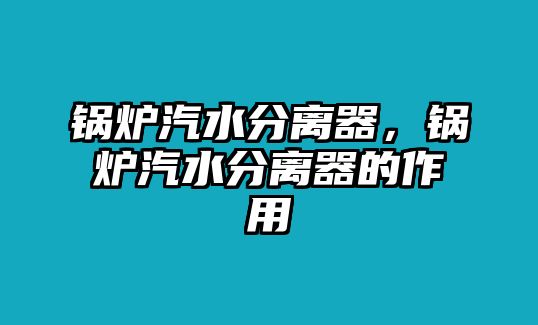 鍋爐汽水分離器，鍋爐汽水分離器的作用