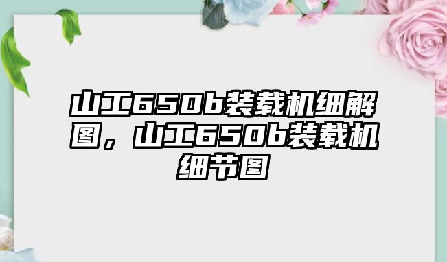 山工650b裝載機細解圖，山工650b裝載機細節(jié)圖