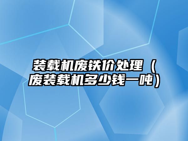 裝載機廢鐵價處理（廢裝載機多少錢一噸）