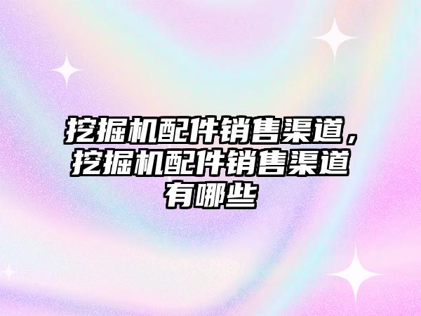 挖掘機配件銷售渠道，挖掘機配件銷售渠道有哪些