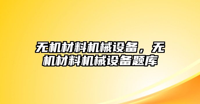 無(wú)機(jī)材料機(jī)械設(shè)備，無(wú)機(jī)材料機(jī)械設(shè)備題庫(kù)