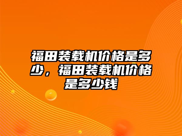 福田裝載機(jī)價(jià)格是多少，福田裝載機(jī)價(jià)格是多少錢