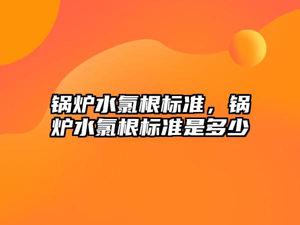 鍋爐水氯根標準，鍋爐水氯根標準是多少