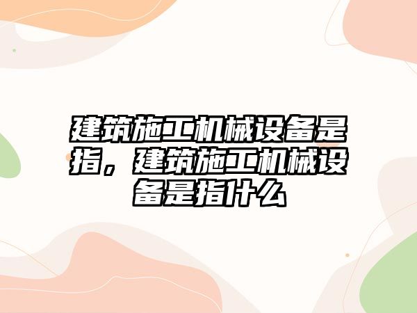 建筑施工機械設備是指，建筑施工機械設備是指什么