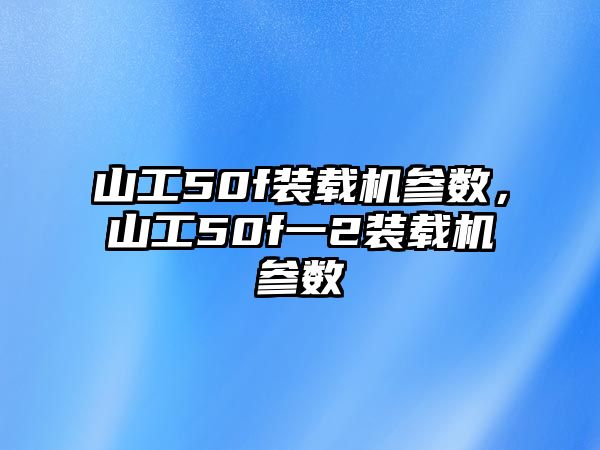 山工50f裝載機參數(shù)，山工50f一2裝載機參數(shù)