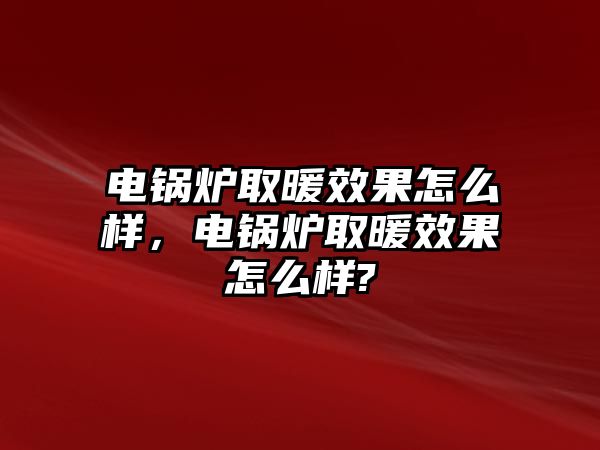 電鍋爐取暖效果怎么樣，電鍋爐取暖效果怎么樣?