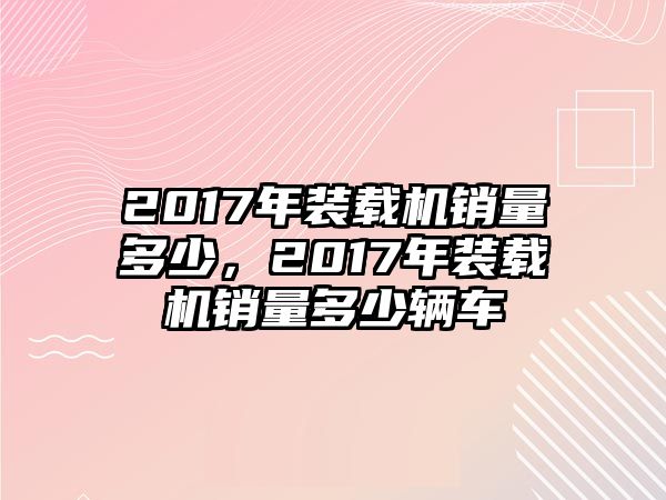 2017年裝載機(jī)銷量多少，2017年裝載機(jī)銷量多少輛車