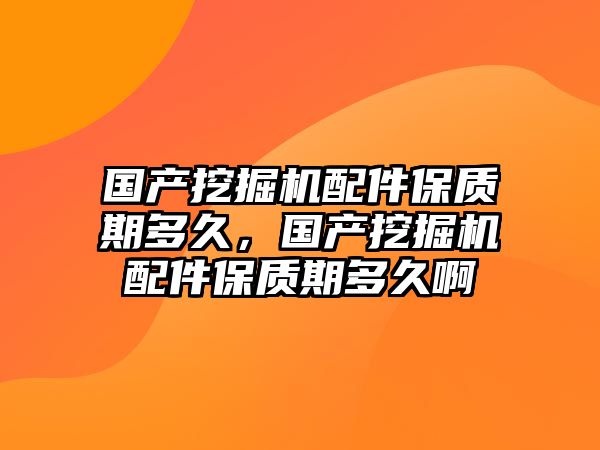 國(guó)產(chǎn)挖掘機(jī)配件保質(zhì)期多久，國(guó)產(chǎn)挖掘機(jī)配件保質(zhì)期多久啊