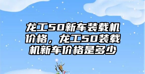 龍工50新車裝載機(jī)價(jià)格，龍工50裝載機(jī)新車價(jià)格是多少