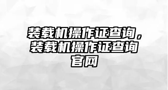 裝載機操作證查詢，裝載機操作證查詢官網(wǎng)