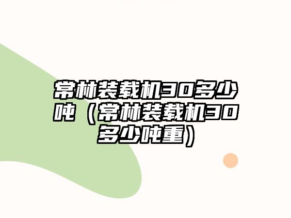 常林裝載機30多少噸（常林裝載機30多少噸重）