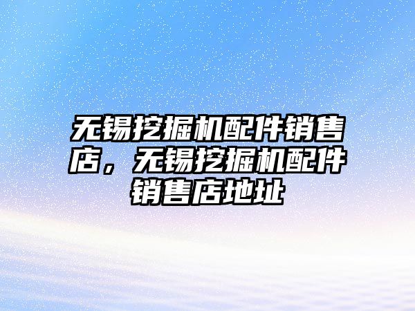 無錫挖掘機配件銷售店，無錫挖掘機配件銷售店地址