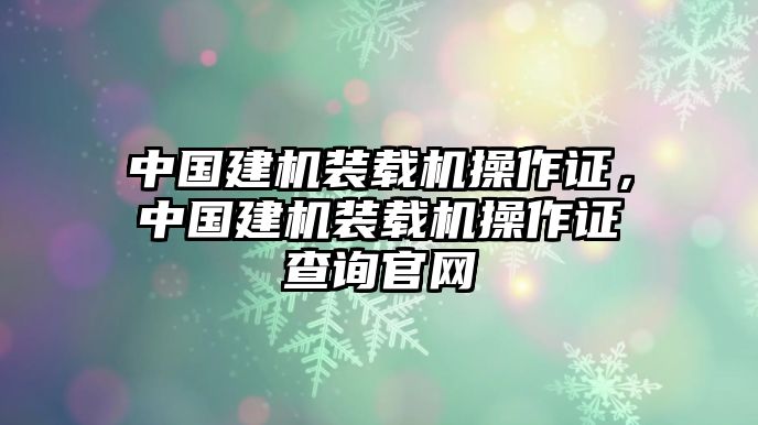 中國建機裝載機操作證，中國建機裝載機操作證查詢官網(wǎng)