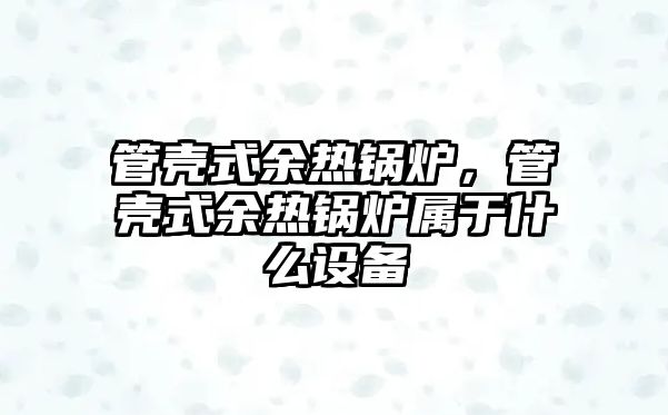 管殼式余熱鍋爐，管殼式余熱鍋爐屬于什么設備