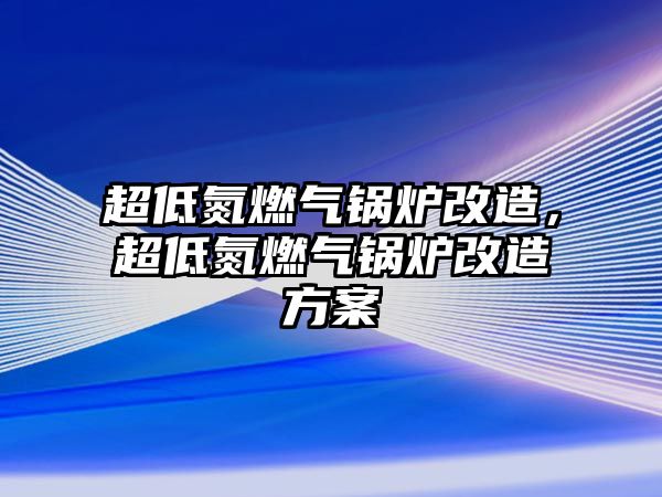 超低氮燃?xì)忮仩t改造，超低氮燃?xì)忮仩t改造方案