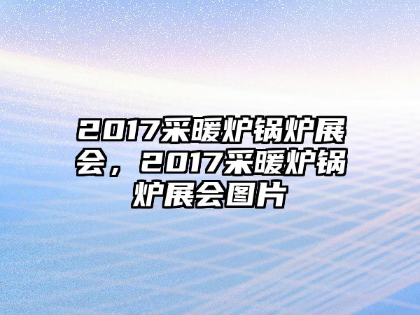 2017采暖爐鍋爐展會(huì)，2017采暖爐鍋爐展會(huì)圖片