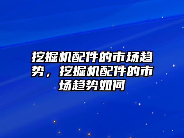 挖掘機配件的市場趨勢，挖掘機配件的市場趨勢如何