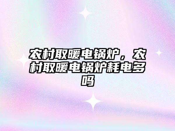 農(nóng)村取暖電鍋爐，農(nóng)村取暖電鍋爐耗電多嗎